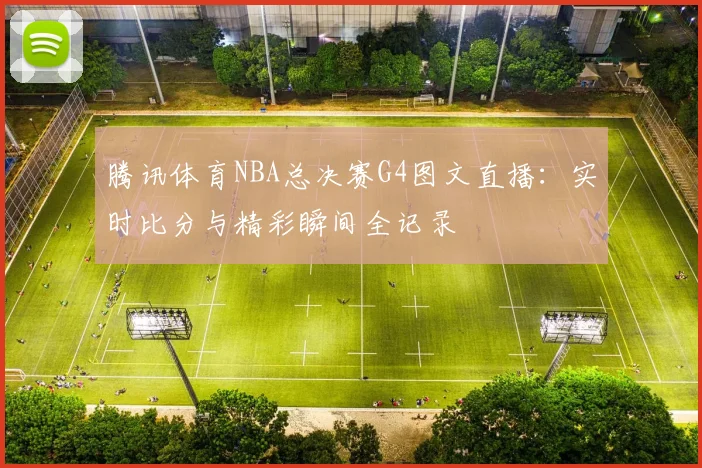 腾讯体育NBA总决赛G4图文直播:实时比分与精彩瞬间全记录