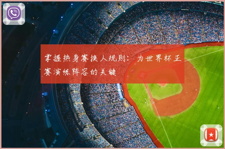 掌握热身赛换人规则：为世界杯正赛演练阵容的关键